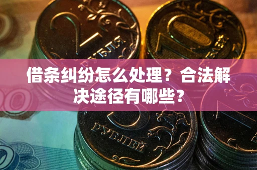 武汉借条纠纷怎么处理？合法解决途径有哪些？