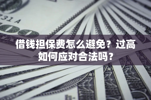 武汉借钱担保费怎么避免？过高如何应对合法吗？
