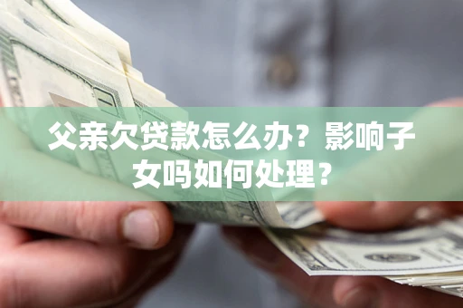 武汉父亲欠贷款怎么办？影响子女吗如何处理？