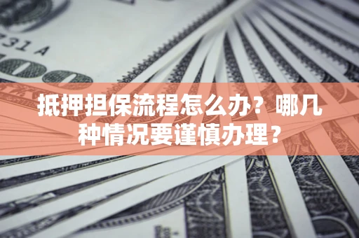 武汉抵押担保流程怎么办？哪几种情况要谨慎办理？