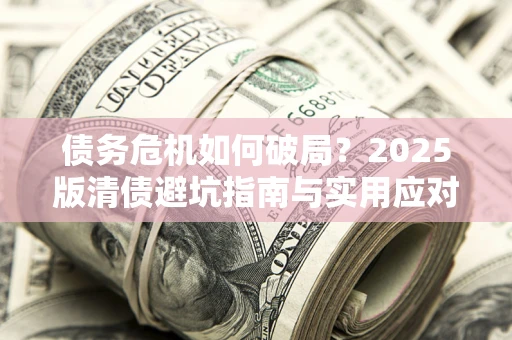 武汉债务危机如何破局？2025版清债避坑指南与实用应对策略