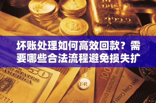 武汉坏账处理如何高效回款？需要哪些合法流程避免损失扩大？