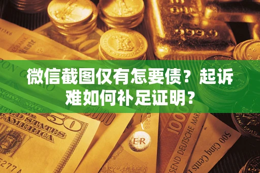 武汉微信截图仅有怎要债？起诉难如何补足证明？