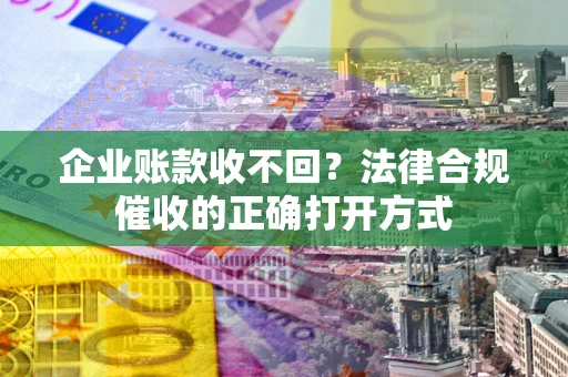 武汉企业账款收不回？法律合规催收的正确打开方式