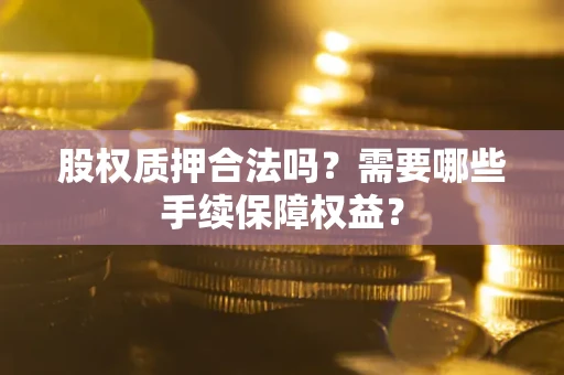 武汉股权质押合法吗？需要哪些手续保障权益？