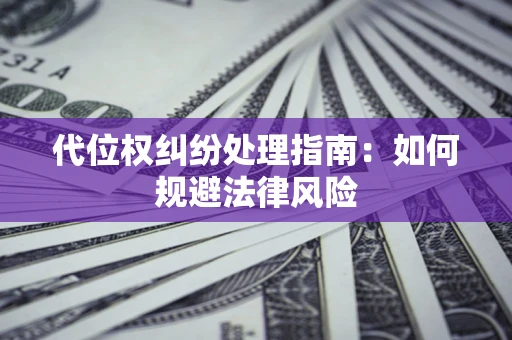 武汉代位权纠纷处理指南:如何规避法律风险 武汉代位权纠纷处理指南:如何规避法律风险