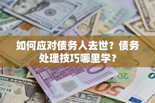武汉如何应对债务人去世？债务处理技巧哪里学？