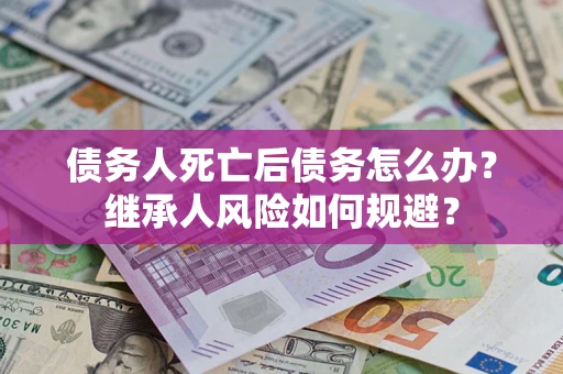 武汉债务人死亡后债务怎么办？继承人风险如何规避？