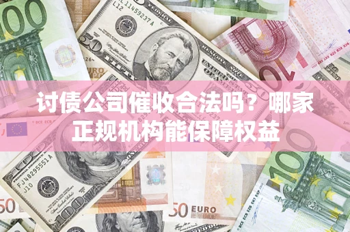 武汉讨债公司催收合法吗？哪家正规机构能保障权益