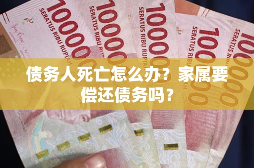武汉债务人死亡怎么办？家属要偿还债务吗？