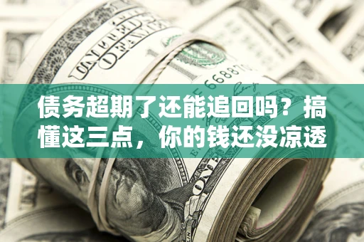 武汉债务超期了还能追回吗？搞懂这三点，你的钱还没凉透