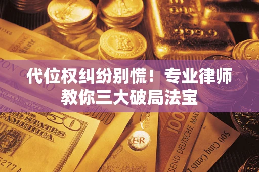 武汉代位权纠纷别慌！专业律师教你三大破局法宝