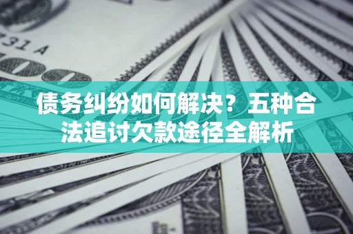 武汉债务纠纷如何解决？五种合法追讨欠款途径全解析