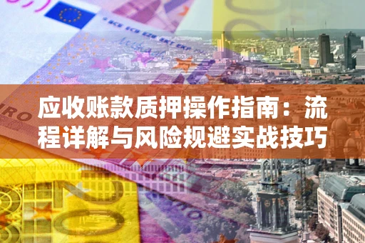 武汉应收账款质押操作指南：流程详解与风险规避实战技巧