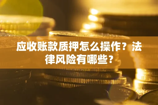 武汉应收账款质押怎么操作？法律风险有哪些？