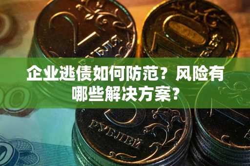 武汉企业逃债如何防范？风险有哪些解决方案？