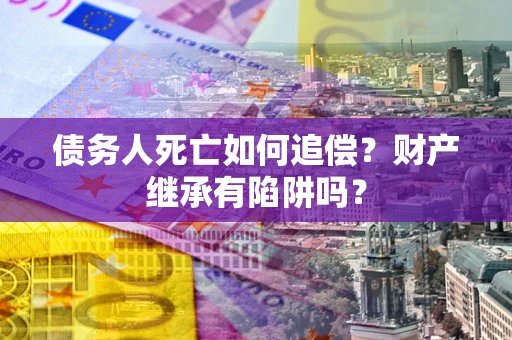 武汉债务人死亡如何追偿？财产继承有陷阱吗？