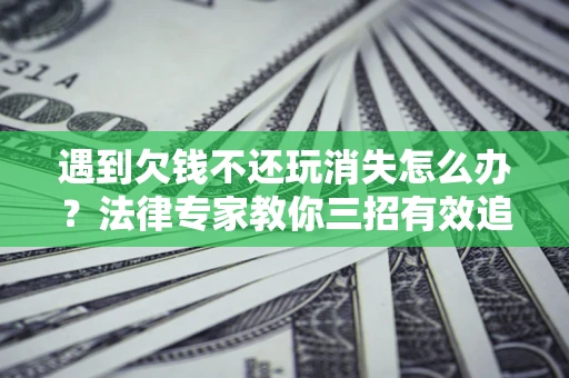 武汉遇到欠钱不还玩消失怎么办？法律专家教你三招有效追债！