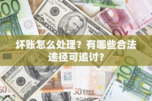 武汉坏账怎么处理？有哪些合法途径可追讨？