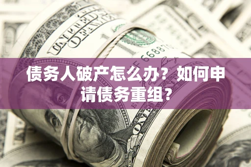 武汉债务人破产怎么办？如何申请债务重组？