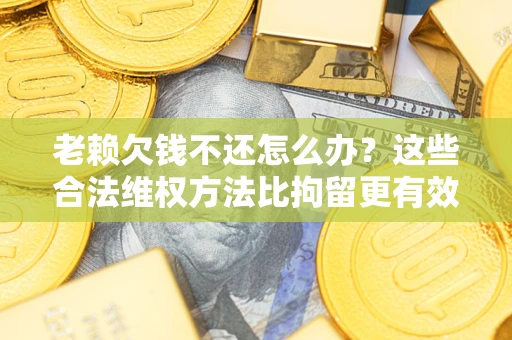 武汉老赖欠钱不还怎么办？这些合法维权方法比拘留更有效