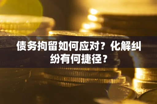 武汉债务拘留如何应对？化解纠纷有何捷径？
