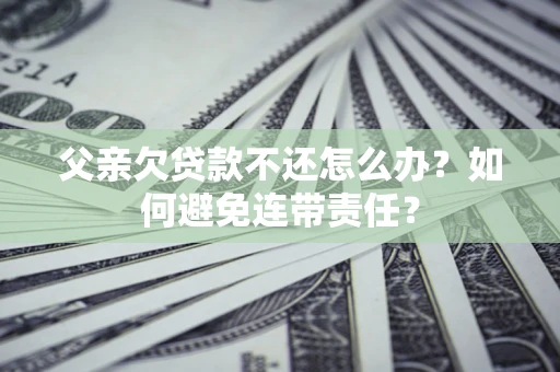 武汉父亲欠贷款不还怎么办？如何避免连带责任？