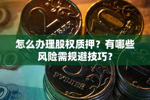 武汉怎么办理股权质押？有哪些风险需规避技巧？