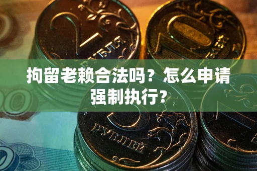 武汉拘留老赖合法吗？怎么申请强制执行？
