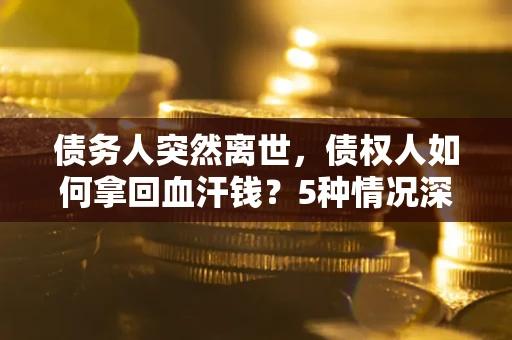 武汉债务人突然离世，债权人如何拿回血汗钱？5种情况深度解析