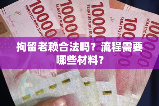 武汉拘留老赖合法吗？流程需要哪些材料？