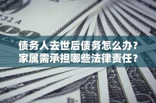 武汉债务人去世后债务怎么办？家属需承担哪些法律责任？