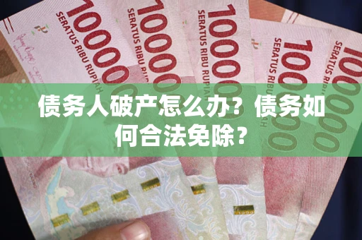 武汉债务人破产怎么办？债务如何合法免除？