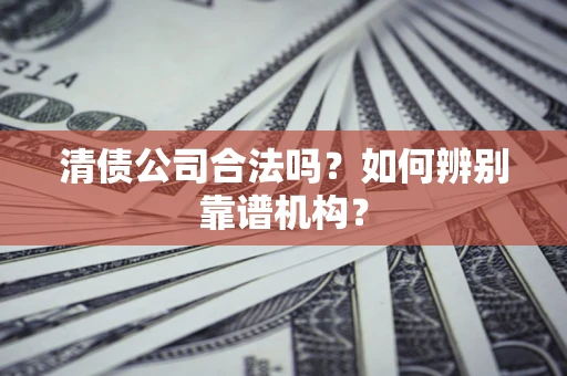 武汉清债公司合法吗？如何辨别靠谱机构？