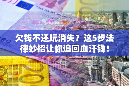 武汉欠钱不还玩消失？这5步法律妙招让你追回血汗钱！