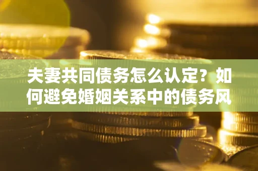 武汉夫妻共同债务怎么认定？如何避免婚姻关系中的债务风险？