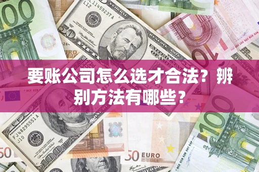 武汉要账公司怎么选才合法？辨别方法有哪些？
