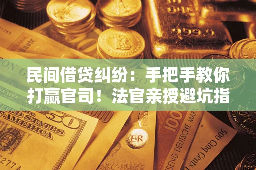 武汉民间借贷纠纷：手把手教你打赢官司！法官亲授避坑指南