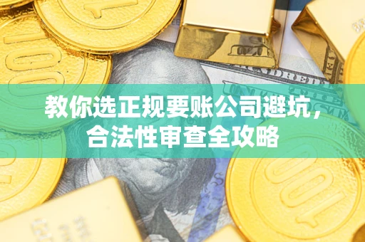 武汉教你选正规要账公司避坑，合法性审查全攻略