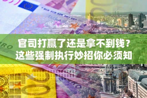 武汉官司打赢了还是拿不到钱？这些强制执行妙招你必须知道