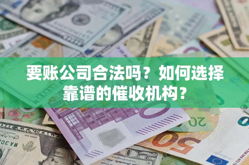 武汉要账公司合法吗？如何选择靠谱的催收机构？