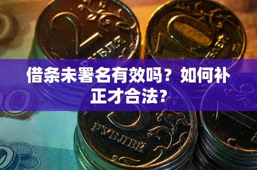 武汉借条未署名有效吗？如何补正才合法？