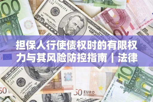 武汉担保人行使债权时的有限权力与其风险防控指南｜法律实务解析