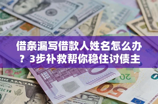 武汉借条漏写借款人姓名怎么办？3步补救帮你稳住讨债主动权
