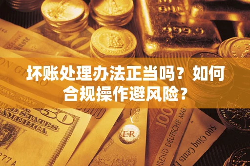 武汉坏账处理办法正当吗？如何合规操作避风险？