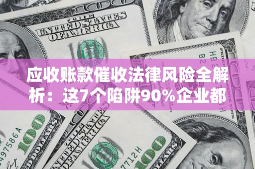 武汉应收账款催收法律风险全解析：这7个陷阱90%企业都踩过（含合规应对指南）