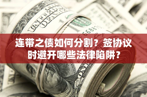 武汉连带之债如何分割？签协议时避开哪些法律陷阱？
