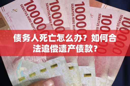 武汉债务人死亡怎么办？如何合法追偿遗产债款？