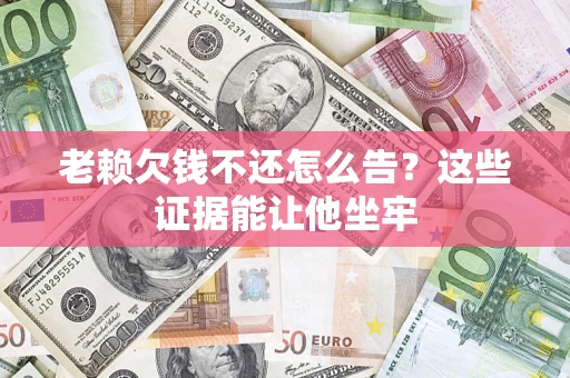 武汉老赖欠钱不还怎么告？这些证据能让他坐牢