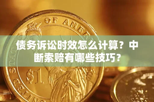 武汉债务诉讼时效怎么计算？中断索赔有哪些技巧？